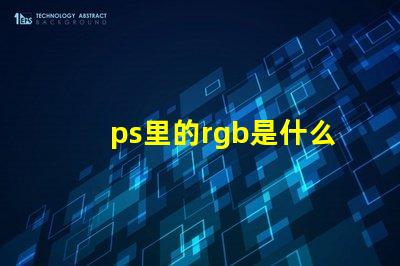 ps里的rgb是什么意思 ps中rgb模式是什么意思